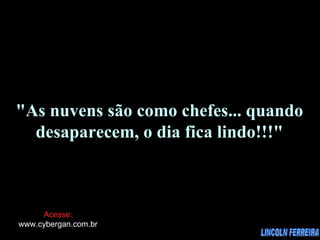 LINCOLN FERREIRA "As nuvens são como chefes... quando desaparecem, o dia fica lindo!!!" Acesse: www.cybergan.com.br 