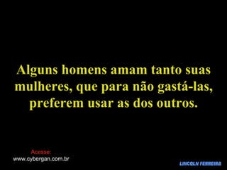 LINCOLN FERREIRA Alguns homens amam tanto suas mulheres, que para não gastá-las, preferem usar as dos outros. Acesse: www.cybergan.com.br 