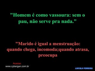 LINCOLN FERREIRA "Homem é como vassoura: sem o pau, não serve pra nada." "Marido é igual a menstruação: quando chega, incomoda;quando atrasa, preocupa Acesse: www.cybergan.com.br 