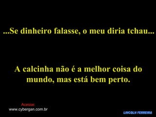 LINCOLN FERREIRA ...Se dinheiro falasse, o meu diria tchau... A calcinha não é a melhor coisa do mundo, mas está bem perto. Acesse: www.cybergan.com.br 