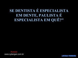 LINCOLN FERREIRA SE DENTISTA É ESPECIALISTA EM DENTE, PAULISTA É ESPECIALISTA EM QUÊ?" Acesse: www.cybergan.com.br 