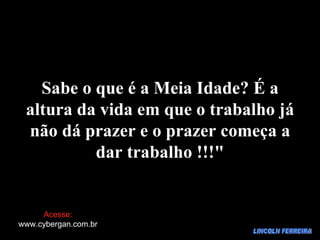 LINCOLN FERREIRA Sabe o que é a Meia Idade? É a altura da vida em que o trabalho já não dá prazer e o prazer começa a dar trabalho !!!" Acesse: www.cybergan.com.br 