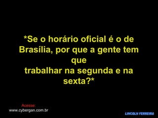 LINCOLN FERREIRA *Se o horário oficial é o de Brasília, por que a gente tem que trabalhar na segunda e na sexta?* Acesse: www.cybergan.com.br 