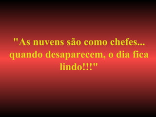 "As nuvens são como chefes... quando desaparecem, o dia fica lindo!!!" 