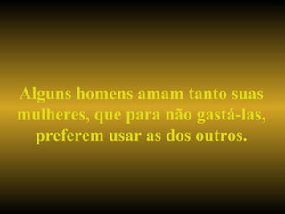 Alguns homens amam tanto suas mulheres, que para não gastá-las, preferem usar as dos outros. 