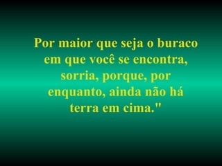 Por maior que seja o buraco em que você se encontra, sorria, porque, por enquanto, ainda não há terra em cima." 