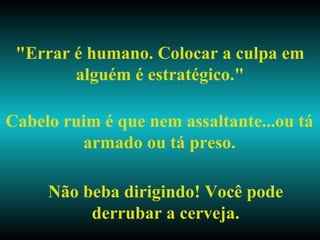 "Errar é humano. Colocar a culpa em alguém é estratégico." Cabelo ruim é que nem assaltante...ou tá armado ou tá preso. Não beba dirigindo! Você pode derrubar a cerveja. 