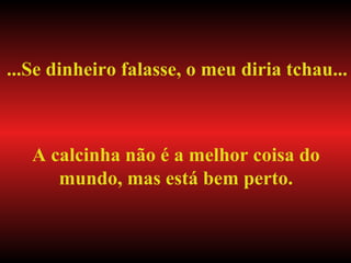 ...Se dinheiro falasse, o meu diria tchau... A calcinha não é a melhor coisa do mundo, mas está bem perto. 