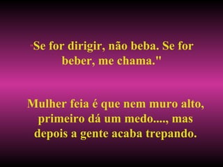 " Se for dirigir, não beba. Se for beber, me chama." Mulher feia é que nem muro alto, primeiro dá um medo...., mas depois a gente acaba trepando. 