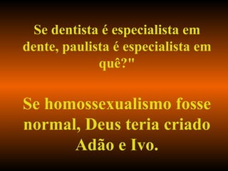 Se dentista é especialista em dente, paulista é especialista em quê?" Se homossexualismo fosse normal, Deus teria criado Adão e Ivo. 