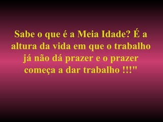 Sabe o que é a Meia Idade? É a altura da vida em que o trabalho já não dá prazer e o prazer começa a dar trabalho !!!" 
