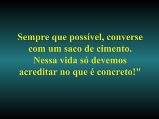 Sempre que possível, converse com um saco de cimento. Nessa vida só devemos acreditar no que é concreto!" 