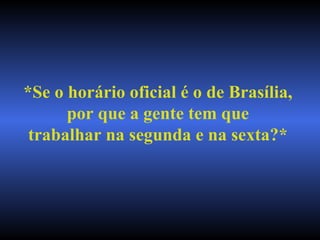 *Se o horário oficial é o de Brasília, por que a gente tem que trabalhar na segunda e na sexta?* 