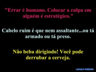 LINCOLN FERREIRA "Errar é humano. Colocar a culpa em alguém é estratégico." Cabelo ruim é que nem assaltante...ou tá armado ou tá preso. Não beba dirigindo! Você pode derrubar a cerveja. 