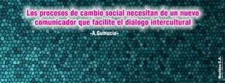 MarianaC.A.
anairam_xp@hotmail.com
-A.Gumucio-
Los procesos de cambio social necesitan de un nuevo
comunicador que facilite el diálogo intercultural
 