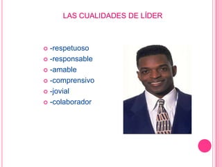 LAS CUALIDADES DE LÍDER



 -respetuoso
 -responsable

 -amable

 -comprensivo

 -jovial

 -colaborador
 