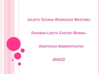 JULIETH TATIANA RODRÍGUEZ MARTÍNEZ


  DAYANNA LISETH CASTRO BERNAL


      ASISTENCIA ADMINISTRATIVA


             404532
 