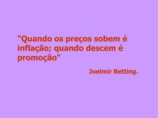 "Quando os preços sobem é inflação; quando descem é promoção" Joelmir Betting. 