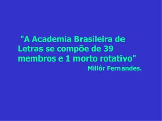 "A Academia Brasileira de Letras se compõe de 39 membros e 1 morto rotativo" Millôr Fernandes. 