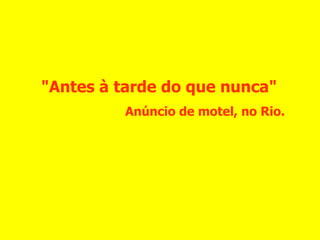 "Antes à tarde do que nunca" Anúncio de motel, no Rio. 