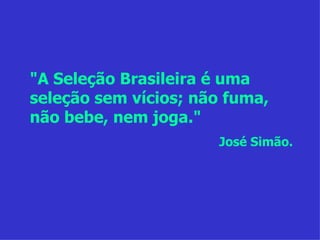 "A Seleção Brasileira é uma seleção sem vícios; não fuma, não bebe, nem joga." José Simão. 