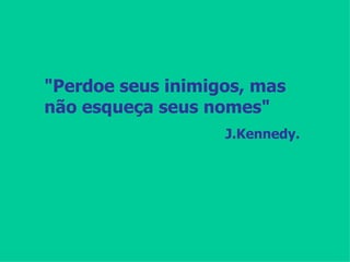 "Perdoe seus inimigos, mas não esqueça seus nomes" J.Kennedy. 