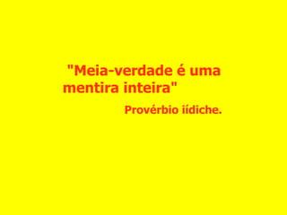 "Meia-verdade é uma mentira inteira" Provérbio iídiche. 