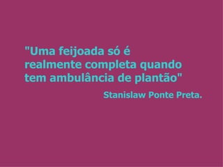 "Uma feijoada só é  realmente completa quando tem ambulância de plantão" Stanislaw Ponte Preta. 