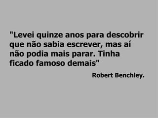 "Levei quinze anos para descobrir que não sabia escrever, mas aí não podia mais parar. Tinha ficado famoso demais" Robert Benchley. 