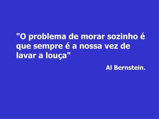 "O problema de morar sozinho é que sempre é a nossa vez de lavar a louça" Al Bernstein. 
