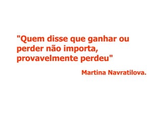"Quem disse que ganhar ou perder não importa, provavelmente perdeu" Martina Navratilova. 