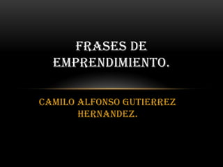 FRASES DE
  EMPRENDIMIENTO.

CAMILO ALFONSO GUTIERREZ
       HERNANDEZ.
 