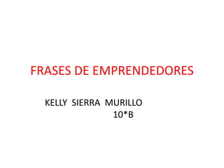 FRASES DE EMPRENDEDORES

  KELLY SIERRA MURILLO
                10*B
 