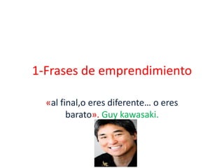 1-Frases de emprendimiento

  «al final,o eres diferente… o eres
        barato». Guy kawasaki.
 
