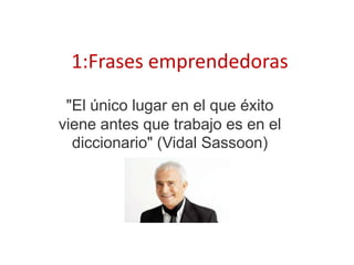 1:Frases emprendedoras
 "El único lugar en el que éxito
viene antes que trabajo es en el
  diccionario" (Vidal Sassoon)
 