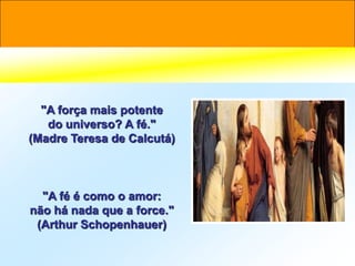 "A força mais potente
   do universo? A fé."
(Madre Teresa de Calcutá)



  "A fé é como o amor:
não há nada que a force."
 (Arthur Schopenhauer)
 