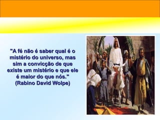 "A fé não é saber qual é o
 mistério do universo, mas
  sim a convicção de que
existe um mistério e que ele
    é maior do que nós."
   (Rabino David Wolpe)
 