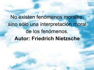 No existen fenómenos morales, sino sólo una interpretación moral de los fenómenos.Autor: Friedrich Nietzsche<br />