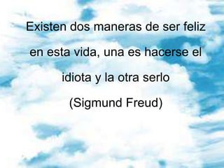 Existen dos maneras de ser feliz en esta vida, una es hacerse el idiota y la otra serlo (Sigmund Freud) <br />