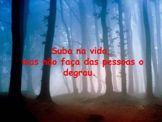 Suba na vida,
mas não faça das pessoas o
degrau.
 