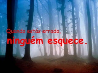 Quando estás errado,
ninguém esquece.
 