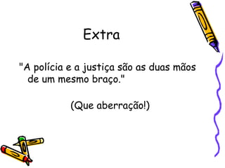 Extra "A polícia e a justiça são as duas mãos de um mesmo braço." (Que aberração!)  