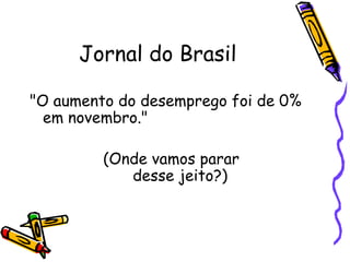 Jornal do Brasil "O aumento do desemprego foi de 0% em novembro."  (Onde vamos parar  desse jeito?) 
