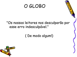 O GLOBO "Os nossos leitores nos desculparão por esse erro indesculpável."  ( De modo algum!)  