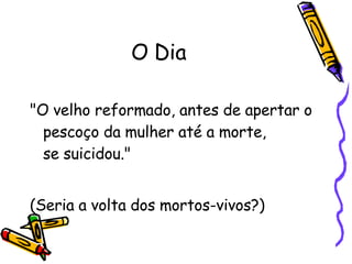 O Dia "O velho reformado, antes de apertar o pescoço da mulher até a morte,  se suicidou."  (Seria a volta dos mortos-vivos?)  