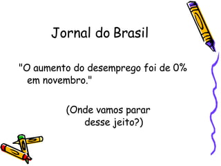 Jornal do Brasil "O aumento do desemprego foi de 0% em novembro."  (Onde vamos parar  desse jeito?) 