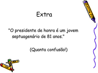 Extra "O presidente de honra é um jovem septuagenário de 81 anos." (Quanta confusão!) 
