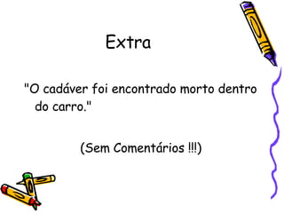 Extra "O cadáver foi encontrado morto dentro do carro."  (Sem Comentários !!!) 