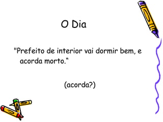 O Dia "Prefeito de interior vai dormir bem, e acorda morto.“ (acorda?)  