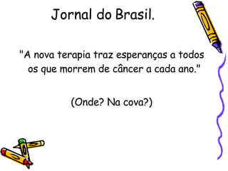 Jornal do Brasil. "A nova terapia traz esperanças a todos os que morrem de câncer a cada ano."  (Onde? Na cova?)  